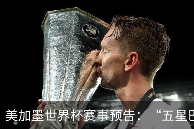 美加墨世界杯赛事预告：“五星巴西”首秀对阵摩洛哥